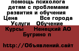 помощь психолога детям с проблемами развития и обучения › Цена ­ 1 000 - Все города Услуги » Обучение. Курсы   . Ненецкий АО,Бугрино п.
